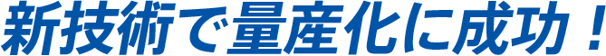 新技術で量産化に成功！