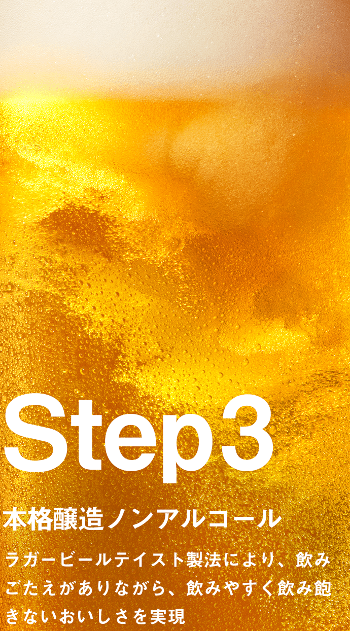 Step3 本格醸造ノンアルコール ラガービールテイスト製法により、飲みごたえがありながら、飲みやすく飲み飽きないおいしさを実現