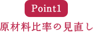 Point1 原材料比率の見直し