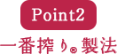 Point2 一番搾り®製法