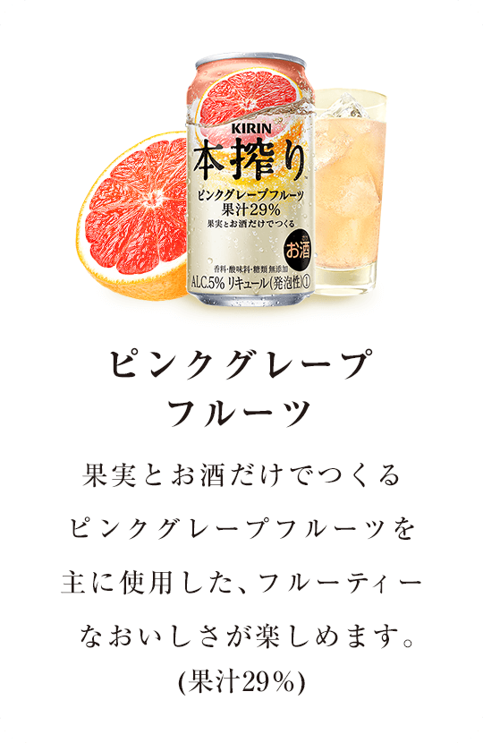 【ピンクグレープフルーツ】果実とお酒だけでつくるピンクグレープフルーツを主に使用したフルーティーなおいしさが楽しめます。(果汁29％)