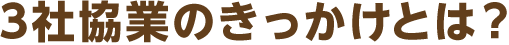 3社協業のきっかけとは？