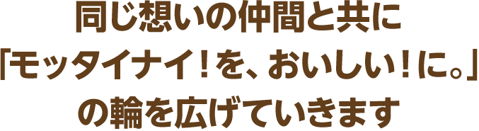 同じ想いの仲間と共に「モッタイナイ！を、おいしい！に。」の輪を広げていきます