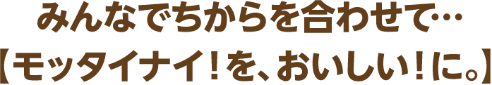 みんなでちからを合わせて・・・【モッタイナイ！をおいしいに。】
