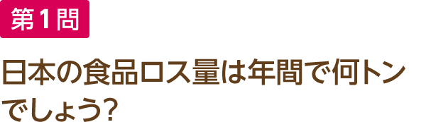 第1問 日本の食品ロス量は年間で何トンでしょう？