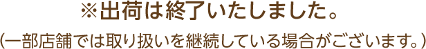 ※出荷は終了いたしました。（一部店舗では取り扱いを継続している場合がございます。）
