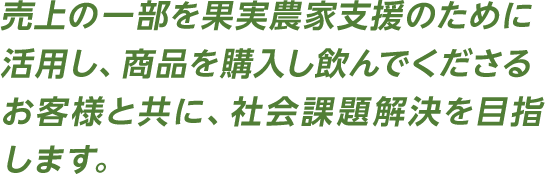 売上の一部を果実農家支援のために活用し、商品を購入し飲んでくださるお客様と共に、社会課題解決を目指します。
