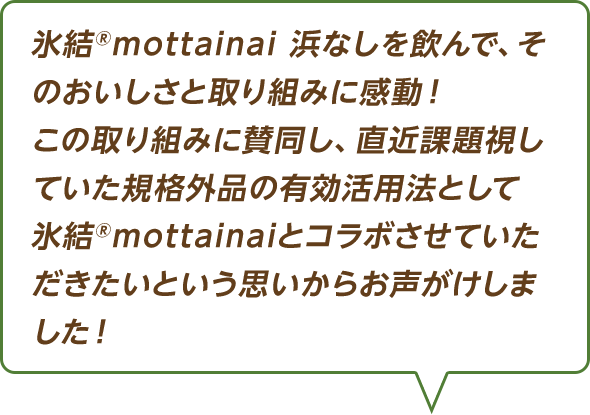 氷結®mottainai 浜なしを飲んで、そのおいしさと取り組みに感動！この取り組みに賛同し、直近課題視していた規格外品の有効活用法として氷結®mottainaiとコラボさせていただきたいという思いからお声がけしました！