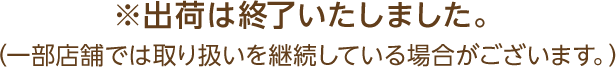 ※出荷は終了いたしました。（一部店舗では取り扱いを継続している場合がございます。）