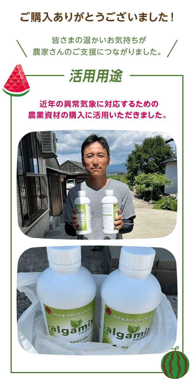 ご購入ありがとうございました！ 皆さまの温かいお気持ちが農家さんのご支援につながりました。 活用用途 近年の異常気象に対応するための農業資材の購入に活用いただきました。