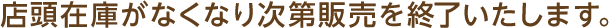 店頭在庫がなくなり次第販売を終了いたします。