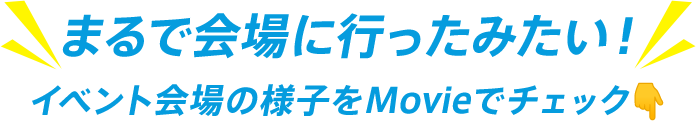 まるで会場に行ったみたい！イベント会場の様子をMovieでチェック