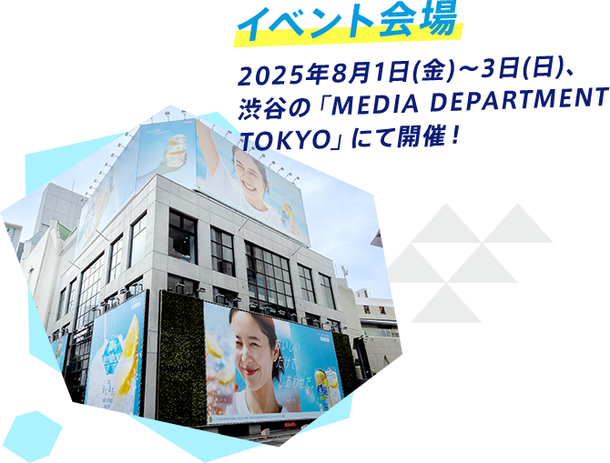 イベント会場 2025年8月1日（金）～3日（日）、渋谷の「MEDIA DEPARTMENT TOKYO」にて開催！