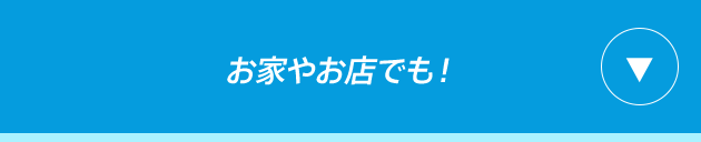お家やお店でも！