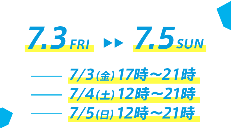 7.3 FRI →→ 7.5 SUN 7/3(金) 17時〜21時 7/4(土) 12時〜21時 7/5(日) 12時〜21時