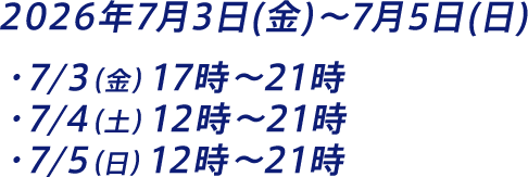 2026年7月3日(金)～7月5日(日)  ・7/3（金）17時～21時 ・7/4（土）12時～21時 ・7/5（日）12時～21時
