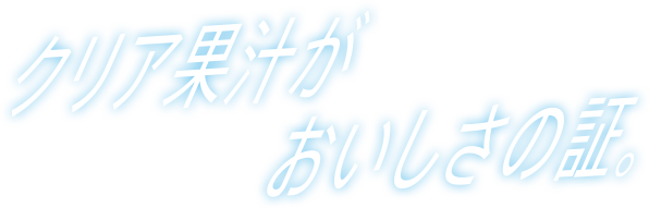 クリア果汁がおいしさの証。