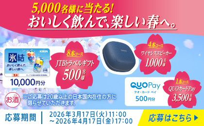 5,000名様に当たる！おいしく飲んで、楽しい春へ。 応募期間 2026年3月17日（火）11:00～2026年4月17日（金）17:00 応募はこちら