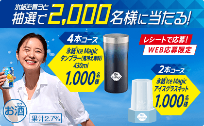 氷結®を買うと 抽選で2,000名様に当たる！ レシートで応募！ WEB応募限定 4本コース 氷結®IceMagicタンブラー(鬼冷え専科)430ml 1,000名様 2本コース 氷結®IceMagicアイスグラスキット 1,000名様 お酒 果汁2.7%