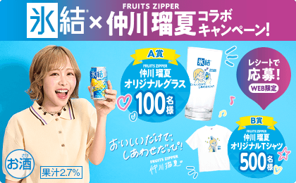 氷結® × FRUITS ZIPPER 仲川瑠夏コラボキャンペーン！ レシートで応募！ WEB限定 A賞 FRUITS ZIPPER 仲川瑠夏 オリジナルグラス 100名様 B賞 FRUITS ZIPPER 仲川瑠夏 オリジナルTシャツ 500名様 おいしいだけで、しあわせだっぴ！ FRUITS ZIPPER 仲川瑠夏 お酒 果汁2.7%