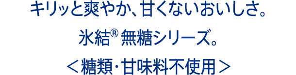 キリッと爽やか、甘くないおいしさ。氷結®無糖シリーズ。＜糖類・甘味料不使用＞