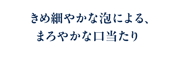 きめ細やかな泡による、まろやかな口当たり