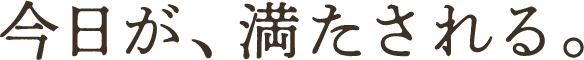 今日が、満たされる。