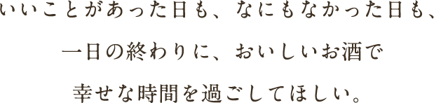 いいことがあった日も、なにもなかった日も、一日の終わりに、おいしいお酒で幸せな時間を過ごしてほしい。