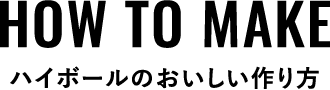 HOW TO MAKE ハイボールのおいしい作り方