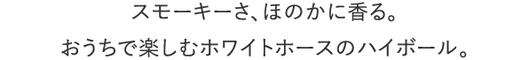 スモーキーさ、ほのかに香るおうちで楽しむホワイトホースのハイボール。