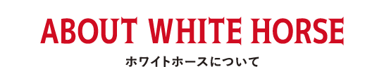 ABOUT WHITE HORSE ホワイトホースについて