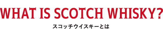 WHAT IS SCOTCH WHISKY? スコッチウイスキーとは