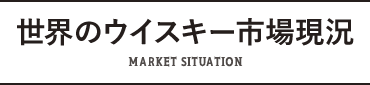 世界のウイスキー市場現況 MARKET SITUATION