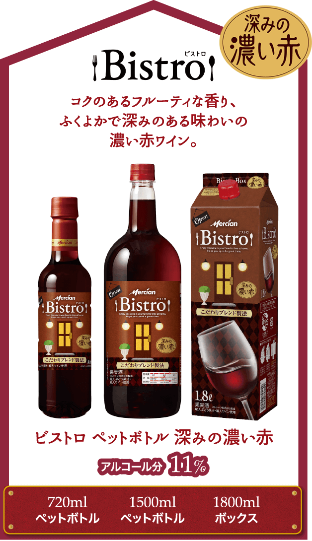 Bistro コクのあるフルーティな香り、ふくよかで深みのある味わいの濃い赤ワイン。中身・パッケージ・リニューアル アルコール分11% ビストロ ペットボトル 深みの濃い赤 720mlペットボトル 1500mlペットボトル 1800mlボックス