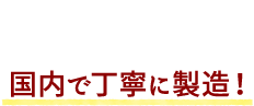 POINT03 国内で丁寧に製造!