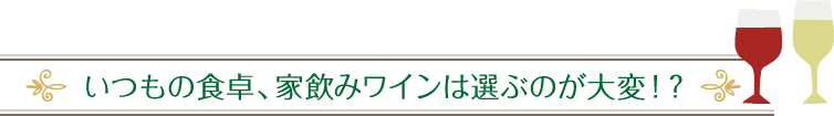いつもの食卓、家のみワインは選ぶのが大変！？