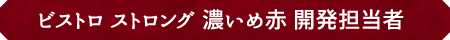 ビストロ ストロング 濃いめ赤 開発者担当