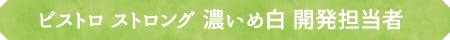 ビストロ ストロング 濃いめ白 開発担当者
