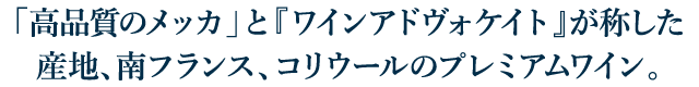 「高品質のメッカ」と『ワインアドヴォケイト』が称した産地、南フランス、コリウールのプレミアムワイン。