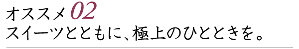 オススメ02 スイーツとともに、極上のひとときを。