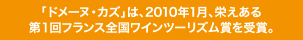 「ドメーヌ・カズ」は、2010年1月、栄えある第１回フランス全国ワインツーリズム賞を受賞。