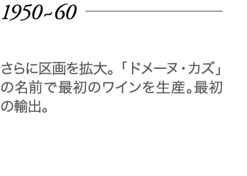 1950～60年 さらに区画を拡大。「ドメーヌ・カズ」の名前で最初のワインを生産。最初の輸出。