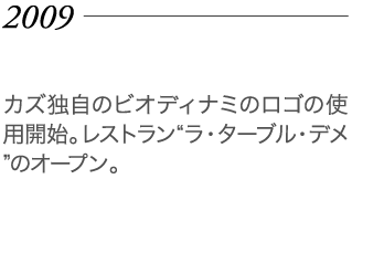 2009年 カズ独自のビオディナミのロゴの使用開始。レストラン“ラ・ターブル・デメ”のオープン。
