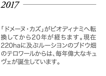 2017年 「ドメーヌ・カズ」がビオディナミへ転換してから20年が経ちます。現在220haに及ぶルーシヨンのブドウ畑のテロワールからは、毎年偉大なキュヴェが誕生しています。