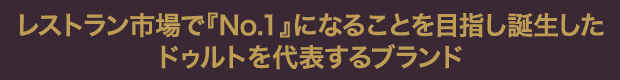 レストラン市場で『No.1』になることを目指し誕生したドゥルトを代表するブランド