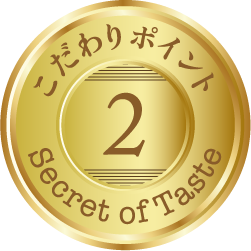 こだわりポイント2 Secret of Taste