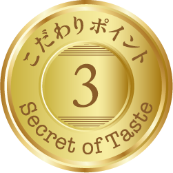 こだわりポイント3 Secret of Taste