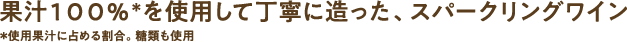 果汁100％＊を使用して丁寧に造った、スパークリングワイン ＊使用果汁に占める割合。 糖類も使用