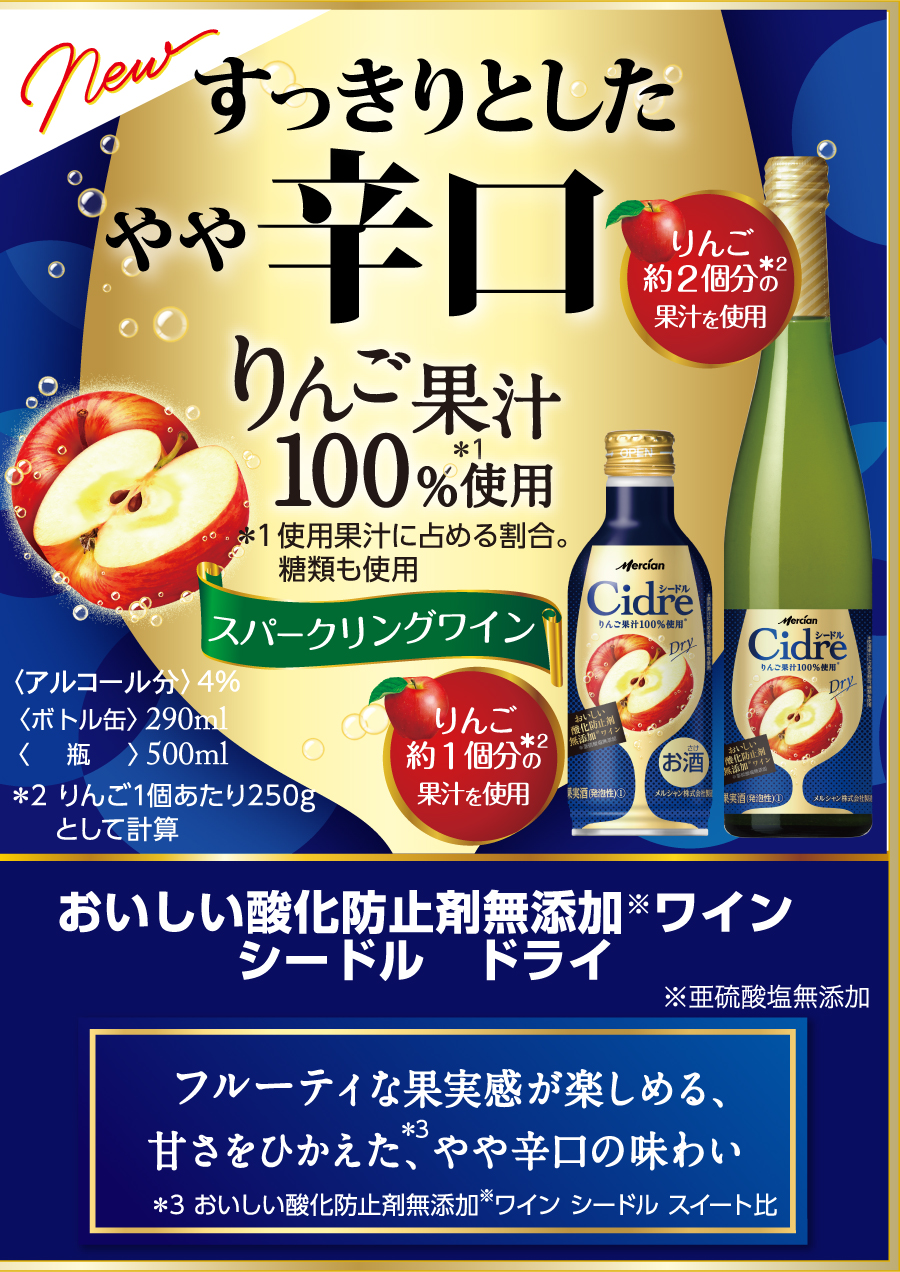 すっきりとしたやや辛口 りんご果汁100%使用＊ ＊使用果汁に占める割合。 糖類も使用 スパークリングワイン おいしい酸化防止剤※無添加ワインシードル ドライ ※亜硫酸塩無添加  フルーティな果実感が楽しめる、甘さをひかえた、やや辛口の味わい 〈ボトル缶〉290ml 〈瓶〉瓶500ml