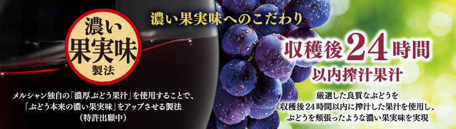 濃い果実味へのこだわり 濃い果実味製法 メルシャン独自の「濃厚ぶどう果汁」を使用することで、「ぶどう本来の濃い果実味」をアップさせる製法（特許出願中） 収穫後24時間以内搾汁果汁 厳選した良質なぶどうを収穫後24時間以内に搾汁した果汁を使用し、ぶどうを頬張ったような濃い果実味を実現